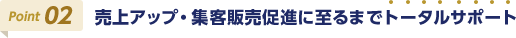 Point02 売上アップ・集客販売促進に至るまでトータルサポート